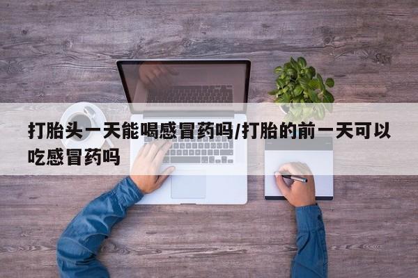 网上卖流产药联系方式，打胎头一天能喝感冒药吗/打胎的前一天可以吃感冒药吗