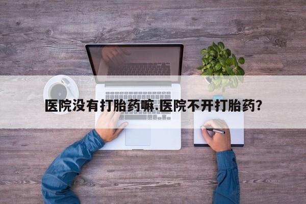 网上卖流产药联系方式，医院没有打胎药嘛.医院不开打胎药？