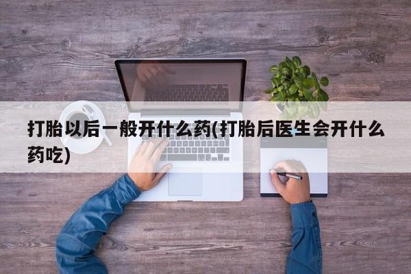 网上卖流产药联系方式，打胎以后一般开什么药(打胎后医生会开什么药吃)