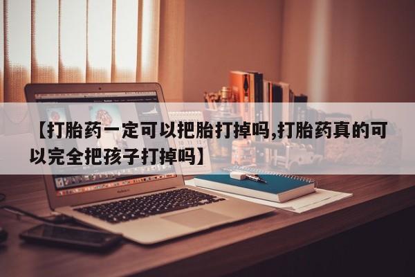 网上卖流产药联系方式，【打胎药一定可以把胎打掉吗,打胎药真的可以完全把孩子打掉吗】
