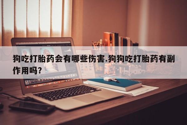 网上卖流产药联系方式，狗吃打胎药会有哪些伤害.狗狗吃打胎药有副作用吗？