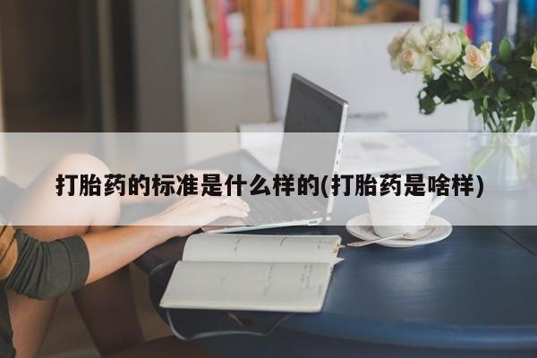 网上卖流产药联系方式，打胎药的标准是什么样的(打胎药是啥样)
