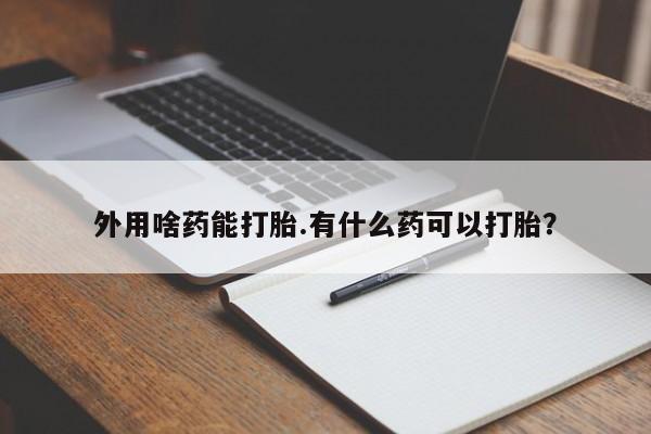 网上卖流产药联系方式，外用啥药能打胎.有什么药可以打胎？