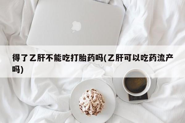 网上卖流产药联系方式，得了乙肝不能吃打胎药吗(乙肝可以吃药流产吗)