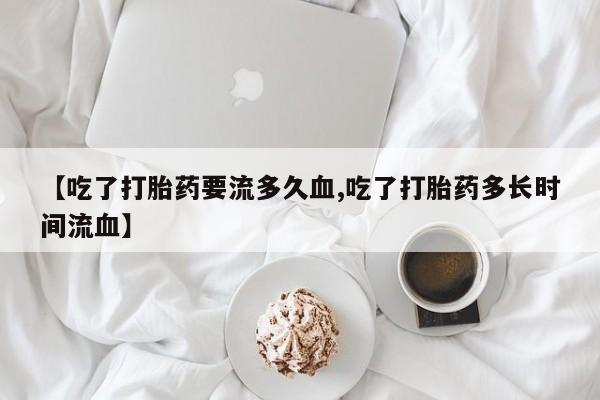网上卖流产药联系方式，【吃了打胎药要流多久血,吃了打胎药多长时间流血】