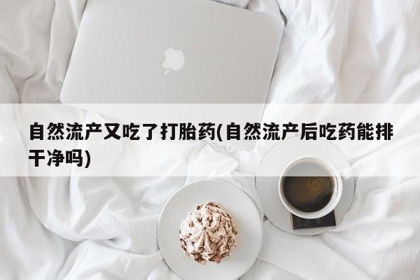 网上卖流产药联系方式，自然流产又吃了打胎药(自然流产后吃药能排干净吗)