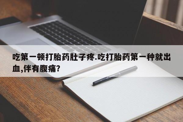 网上卖流产药联系方式，吃第一顿打胎药肚子疼.吃打胎药第一种就出血,伴有腹痛？