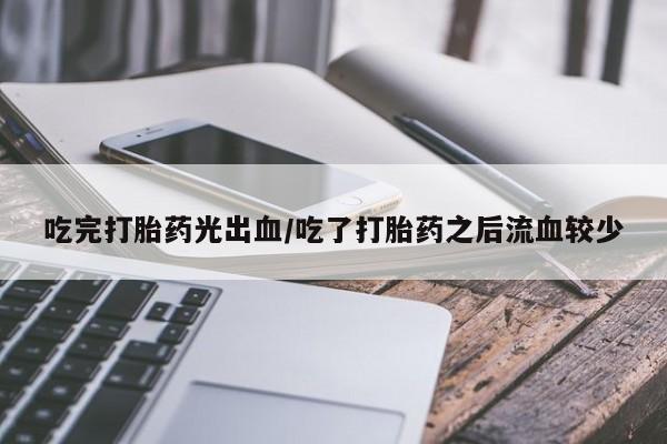 网上卖流产药联系方式，吃完打胎药光出血/吃了打胎药之后流血较少