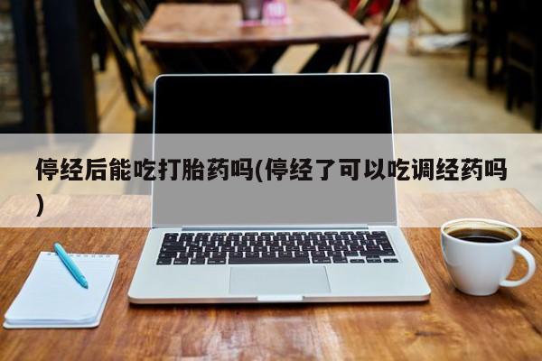 网上卖流产药联系方式，停经后能吃打胎药吗(停经了可以吃调经药吗)