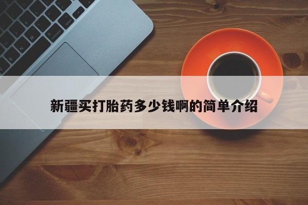 网上卖流产药联系方式，新疆买打胎药多少钱啊的简单介绍