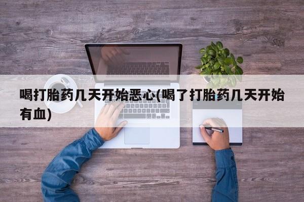 网上卖流产药联系方式，喝打胎药几天开始恶心(喝了打胎药几天开始有血)
