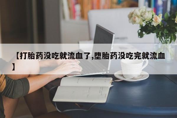 网上卖流产药联系方式，【打胎药没吃就流血了,堕胎药没吃完就流血】