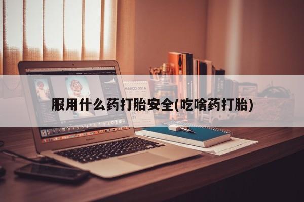 网上卖流产药联系方式，服用什么药打胎安全(吃啥药打胎)
