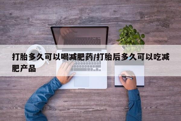 网上卖流产药联系方式，打胎多久可以喝减肥药/打胎后多久可以吃减肥产品