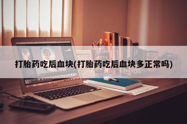 网上卖流产药联系方式，打胎药吃后血块(打胎药吃后血块多正常吗)