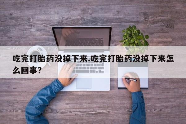 网上卖流产药联系方式，吃完打胎药没掉下来.吃完打胎药没掉下来怎么回事？