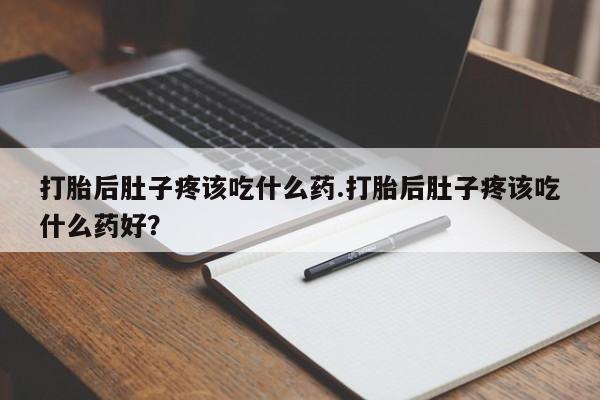 网上卖流产药联系方式，打胎后肚子疼该吃什么药.打胎后肚子疼该吃什么药好？