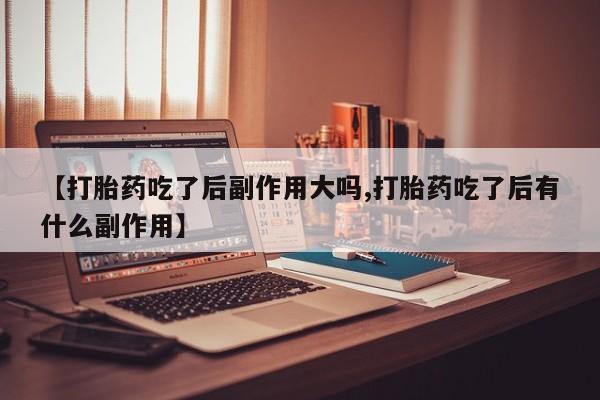 网上卖流产药联系方式，【打胎药吃了后副作用大吗,打胎药吃了后有什么副作用】