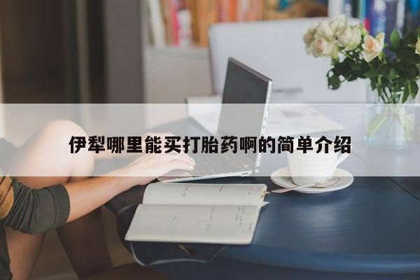 网上卖流产药联系方式，伊犁哪里能买打胎药啊的简单介绍