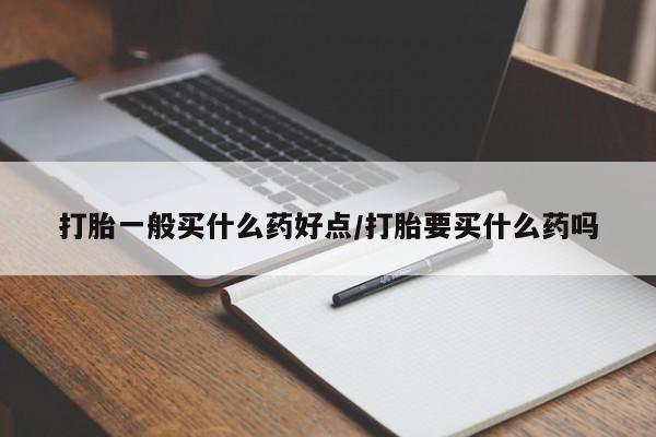 网上卖流产药联系方式，打胎一般买什么药好点/打胎要买什么药吗