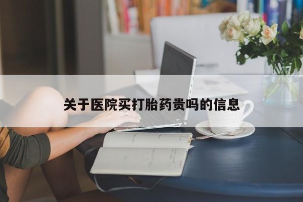 网上卖流产药联系方式，关于医院买打胎药贵吗的信息