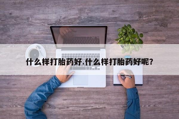 网上卖流产药联系方式，什么样打胎药好.什么样打胎药好呢？