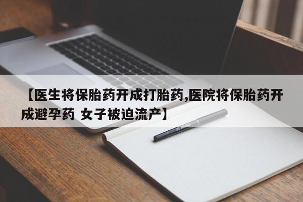 网上卖流产药联系方式，【医生将保胎药开成打胎药,医院将保胎药开成避孕药 女子被迫流产】