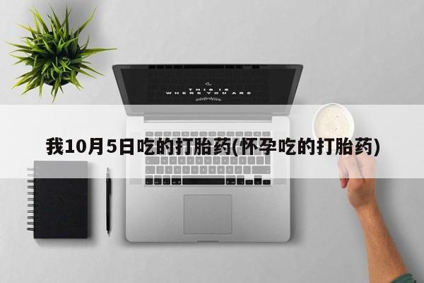 网上卖流产药联系方式，我10月5日吃的打胎药(怀孕吃的打胎药)