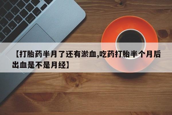 网上卖流产药联系方式，【打胎药半月了还有淤血,吃药打胎半个月后出血是不是月经】