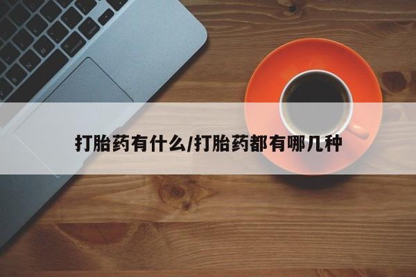网上卖流产药联系方式，打胎药有什么/打胎药都有哪几种