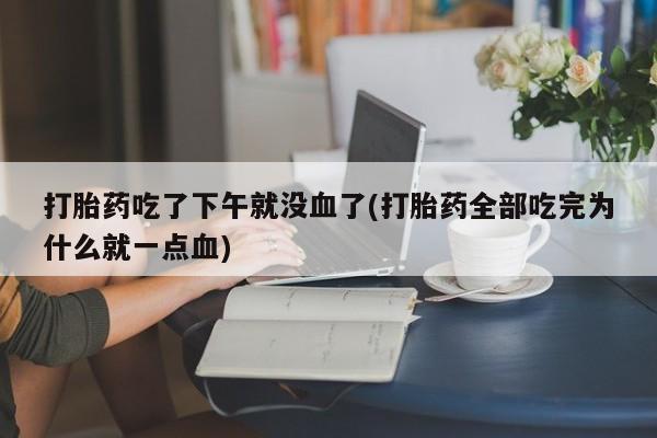 网上卖流产药联系方式，打胎药吃了下午就没血了(打胎药全部吃完为什么就一点血)