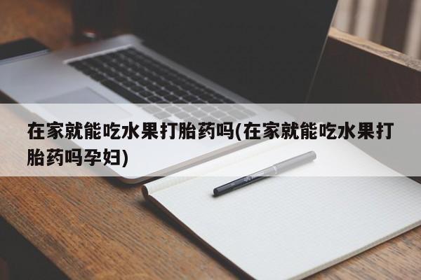 网上卖流产药联系方式，在家就能吃水果打胎药吗(在家就能吃水果打胎药吗孕妇)