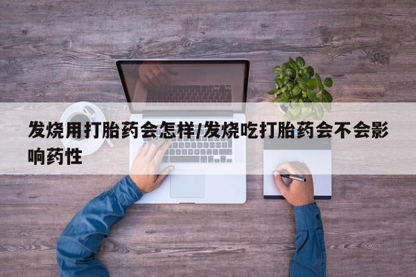 网上卖流产药联系方式，发烧用打胎药会怎样/发烧吃打胎药会不会影响药性