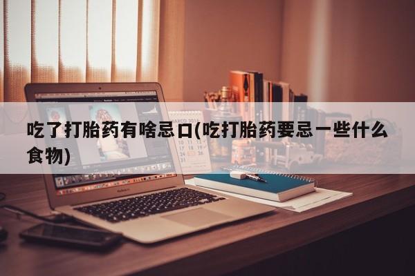 网上卖流产药联系方式，吃了打胎药有啥忌口(吃打胎药要忌一些什么食物)