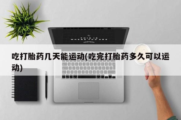 网上卖流产药联系方式，吃打胎药几天能运动(吃完打胎药多久可以运动)