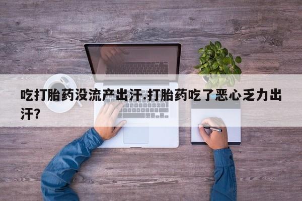 网上卖流产药联系方式，吃打胎药没流产出汗.打胎药吃了恶心乏力出汗？