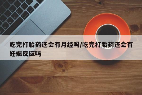 网上卖流产药联系方式，吃完打胎药还会有月经吗/吃完打胎药还会有妊娠反应吗