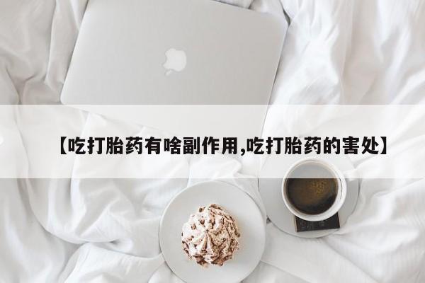 网上卖流产药联系方式，【吃打胎药有啥副作用,吃打胎药的害处】