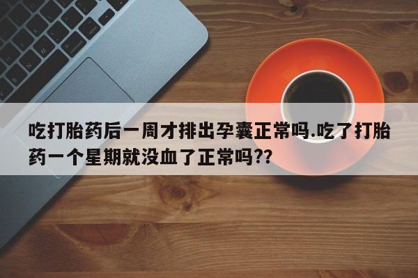 网上卖流产药联系方式，吃打胎药后一周才排出孕囊正常吗.吃了打胎药一个星期就没血了正常吗?？