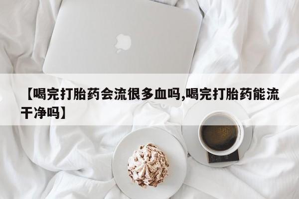 网上卖流产药联系方式，【喝完打胎药会流很多血吗,喝完打胎药能流干净吗】