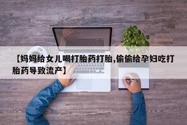 网上卖流产药联系方式，【妈妈给女儿喝打胎药打胎,偷偷给孕妇吃打胎药导致流产】
