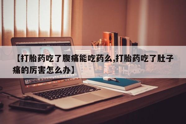 网上卖流产药联系方式，【打胎药吃了腹痛能吃药么,打胎药吃了肚子痛的厉害怎么办】
