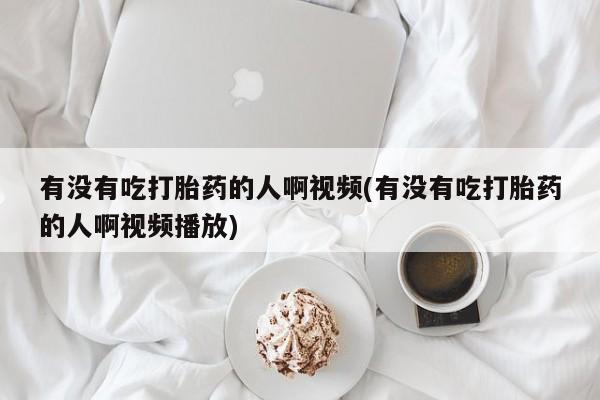 网上卖流产药联系方式，有没有吃打胎药的人啊视频(有没有吃打胎药的人啊视频播放)