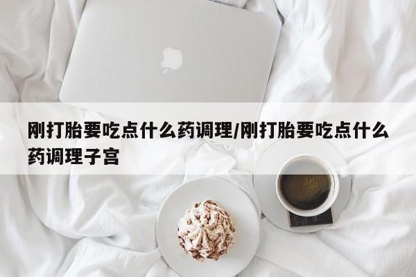 网上卖流产药联系方式，刚打胎要吃点什么药调理/刚打胎要吃点什么药调理子宫