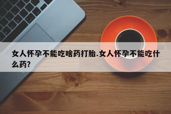 网上卖流产药联系方式，女人怀孕不能吃啥药打胎.女人怀孕不能吃什么药？