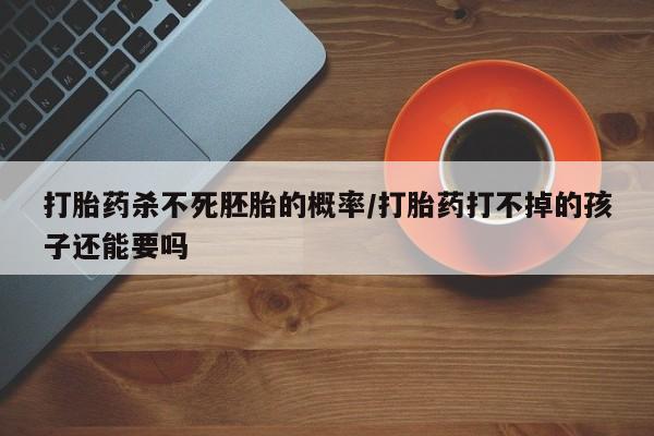 网上卖流产药联系方式，打胎药杀不死胚胎的概率/打胎药打不掉的孩子还能要吗