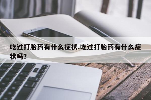 网上卖流产药联系方式，吃过打胎药有什么症状.吃过打胎药有什么症状吗？