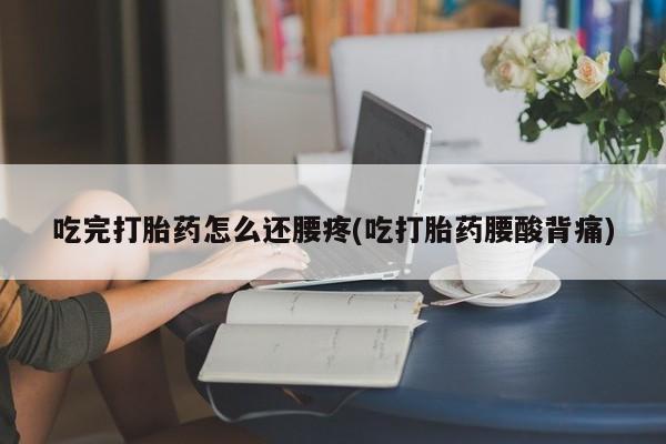 网上卖流产药联系方式，吃完打胎药怎么还腰疼(吃打胎药腰酸背痛)