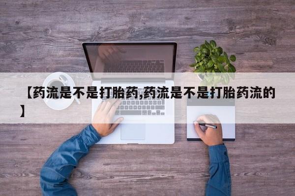 网上卖流产药联系方式，【药流是不是打胎药,药流是不是打胎药流的】