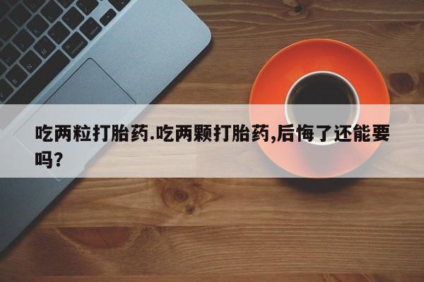 网上卖流产药联系方式，吃两粒打胎药.吃两颗打胎药,后悔了还能要吗？